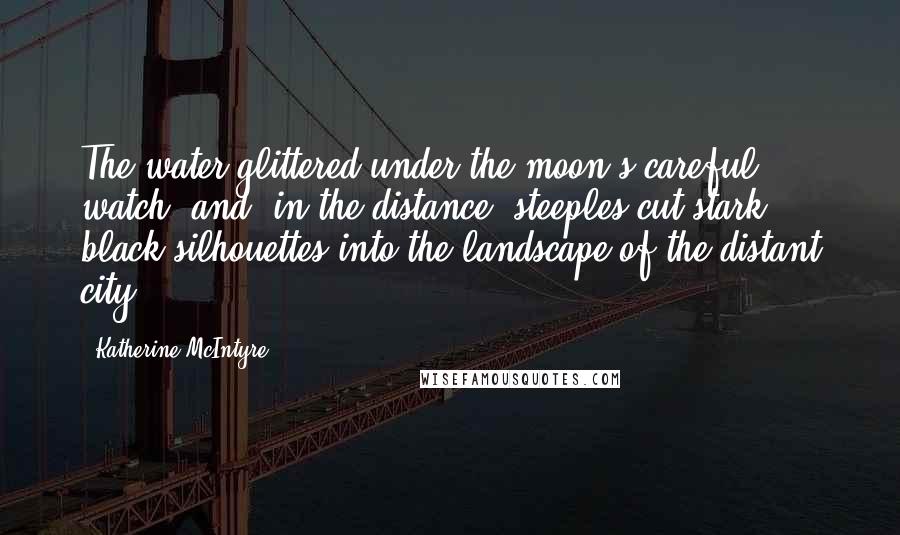 Katherine McIntyre Quotes: The water glittered under the moon's careful watch, and, in the distance, steeples cut stark black silhouettes into the landscape of the distant city.