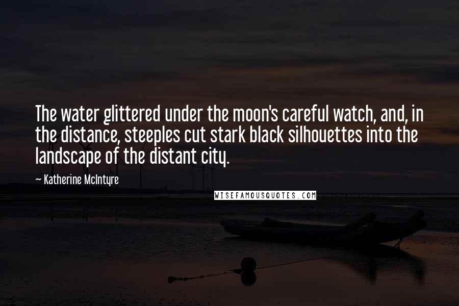 Katherine McIntyre Quotes: The water glittered under the moon's careful watch, and, in the distance, steeples cut stark black silhouettes into the landscape of the distant city.