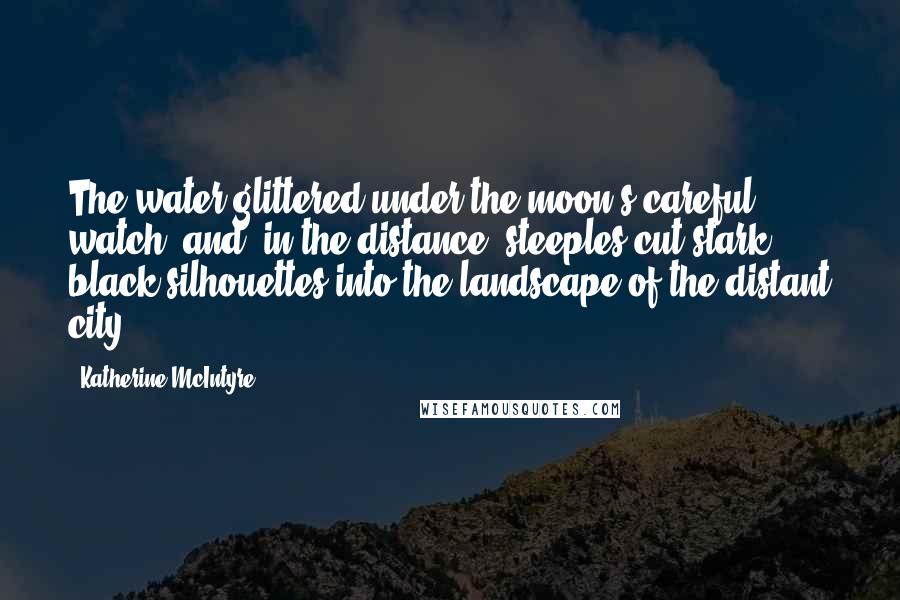 Katherine McIntyre Quotes: The water glittered under the moon's careful watch, and, in the distance, steeples cut stark black silhouettes into the landscape of the distant city.