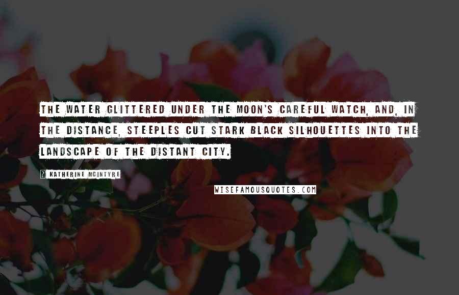 Katherine McIntyre Quotes: The water glittered under the moon's careful watch, and, in the distance, steeples cut stark black silhouettes into the landscape of the distant city.