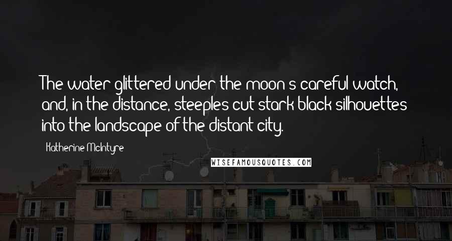 Katherine McIntyre Quotes: The water glittered under the moon's careful watch, and, in the distance, steeples cut stark black silhouettes into the landscape of the distant city.