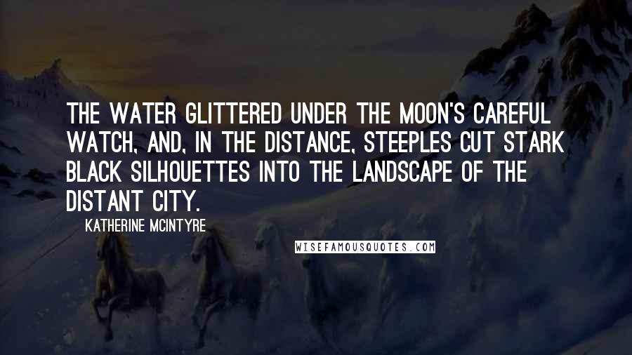 Katherine McIntyre Quotes: The water glittered under the moon's careful watch, and, in the distance, steeples cut stark black silhouettes into the landscape of the distant city.
