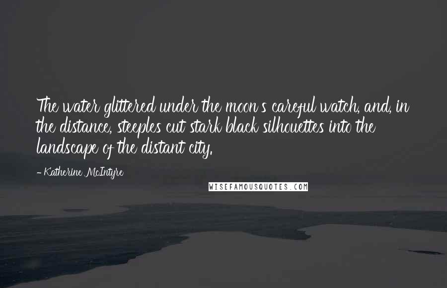 Katherine McIntyre Quotes: The water glittered under the moon's careful watch, and, in the distance, steeples cut stark black silhouettes into the landscape of the distant city.