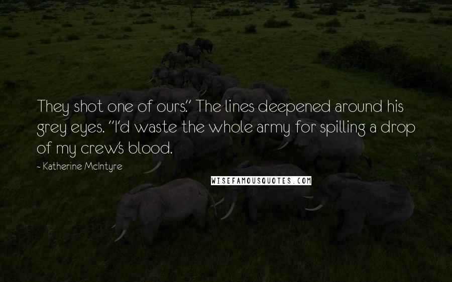 Katherine McIntyre Quotes: They shot one of ours." The lines deepened around his grey eyes. "I'd waste the whole army for spilling a drop of my crew's blood.
