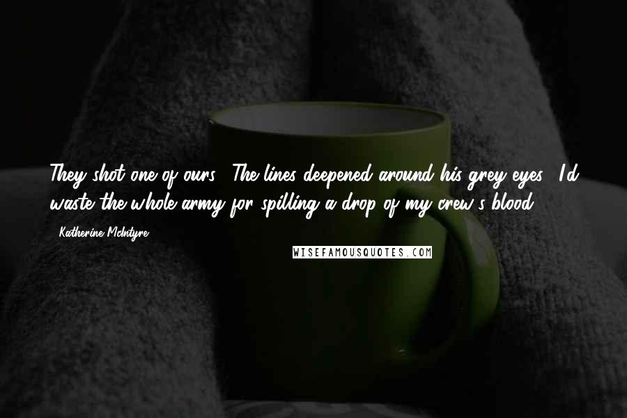 Katherine McIntyre Quotes: They shot one of ours." The lines deepened around his grey eyes. "I'd waste the whole army for spilling a drop of my crew's blood.