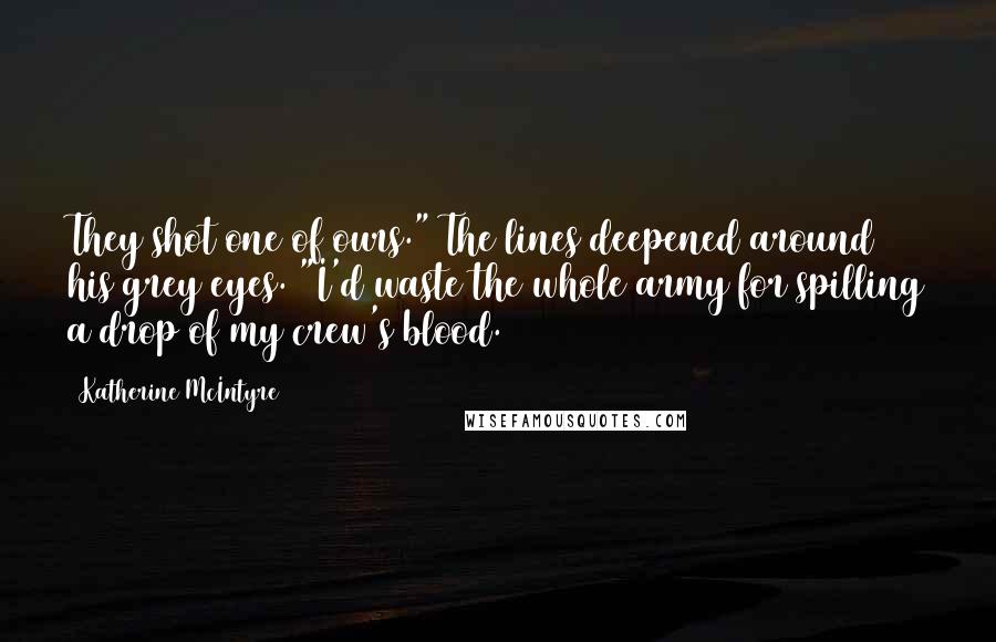 Katherine McIntyre Quotes: They shot one of ours." The lines deepened around his grey eyes. "I'd waste the whole army for spilling a drop of my crew's blood.
