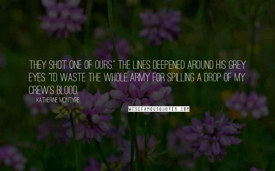 Katherine McIntyre Quotes: They shot one of ours." The lines deepened around his grey eyes. "I'd waste the whole army for spilling a drop of my crew's blood.