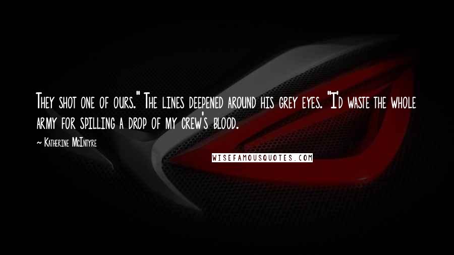 Katherine McIntyre Quotes: They shot one of ours." The lines deepened around his grey eyes. "I'd waste the whole army for spilling a drop of my crew's blood.