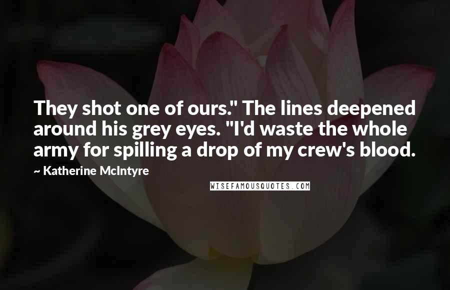 Katherine McIntyre Quotes: They shot one of ours." The lines deepened around his grey eyes. "I'd waste the whole army for spilling a drop of my crew's blood.