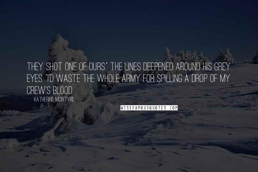 Katherine McIntyre Quotes: They shot one of ours." The lines deepened around his grey eyes. "I'd waste the whole army for spilling a drop of my crew's blood.
