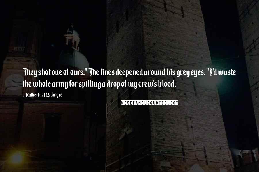 Katherine McIntyre Quotes: They shot one of ours." The lines deepened around his grey eyes. "I'd waste the whole army for spilling a drop of my crew's blood.