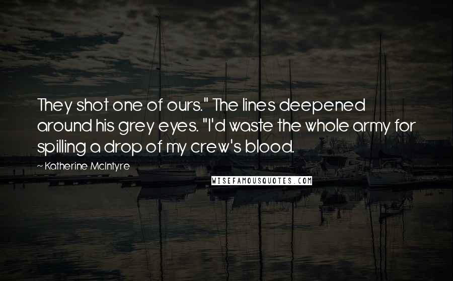 Katherine McIntyre Quotes: They shot one of ours." The lines deepened around his grey eyes. "I'd waste the whole army for spilling a drop of my crew's blood.