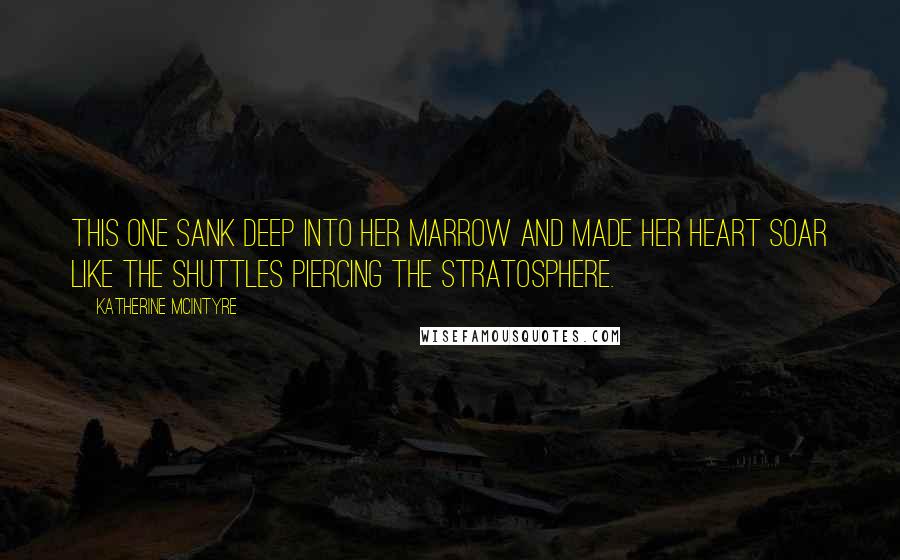 Katherine McIntyre Quotes: This one sank deep into her marrow and made her heart soar like the shuttles piercing the stratosphere.