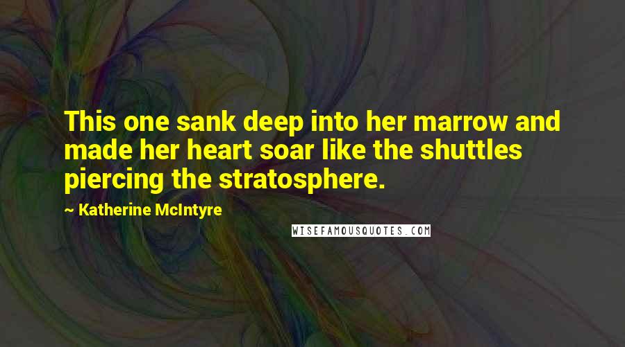 Katherine McIntyre Quotes: This one sank deep into her marrow and made her heart soar like the shuttles piercing the stratosphere.