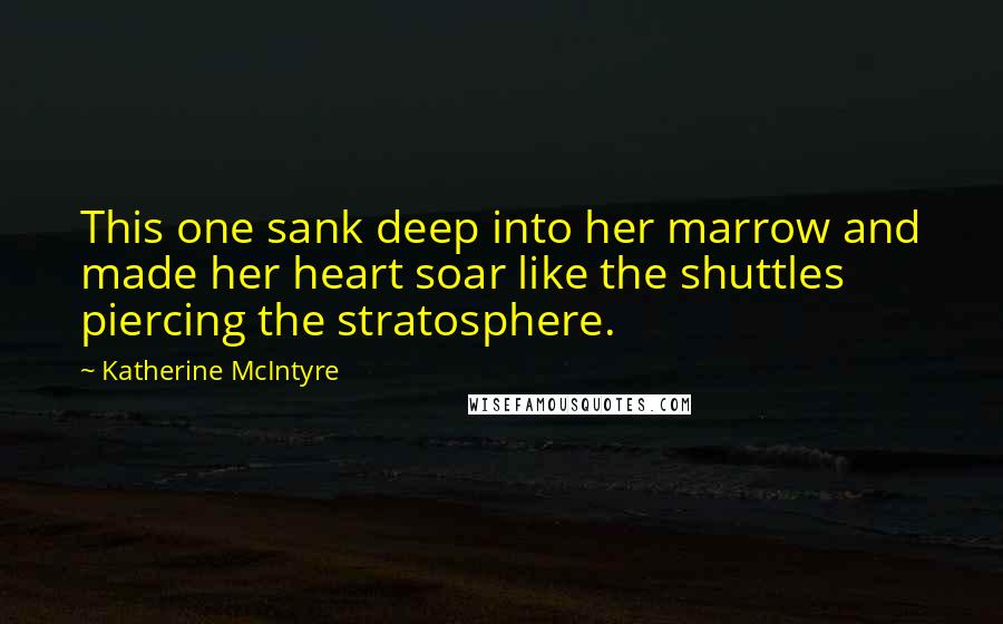 Katherine McIntyre Quotes: This one sank deep into her marrow and made her heart soar like the shuttles piercing the stratosphere.