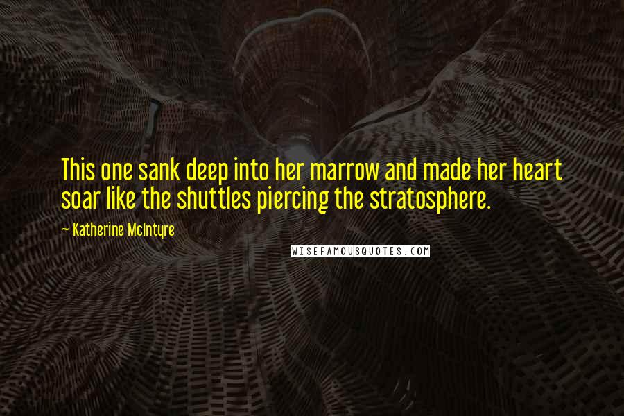 Katherine McIntyre Quotes: This one sank deep into her marrow and made her heart soar like the shuttles piercing the stratosphere.