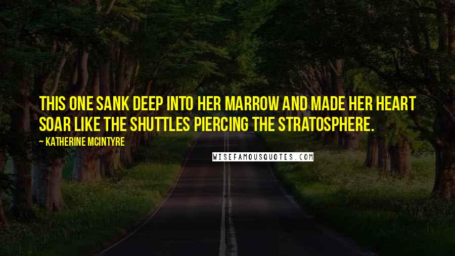 Katherine McIntyre Quotes: This one sank deep into her marrow and made her heart soar like the shuttles piercing the stratosphere.