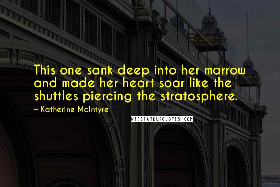 Katherine McIntyre Quotes: This one sank deep into her marrow and made her heart soar like the shuttles piercing the stratosphere.