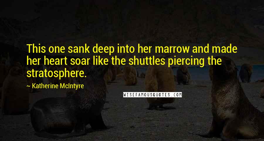 Katherine McIntyre Quotes: This one sank deep into her marrow and made her heart soar like the shuttles piercing the stratosphere.