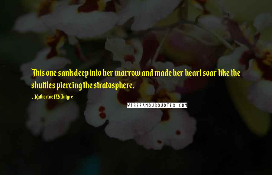 Katherine McIntyre Quotes: This one sank deep into her marrow and made her heart soar like the shuttles piercing the stratosphere.