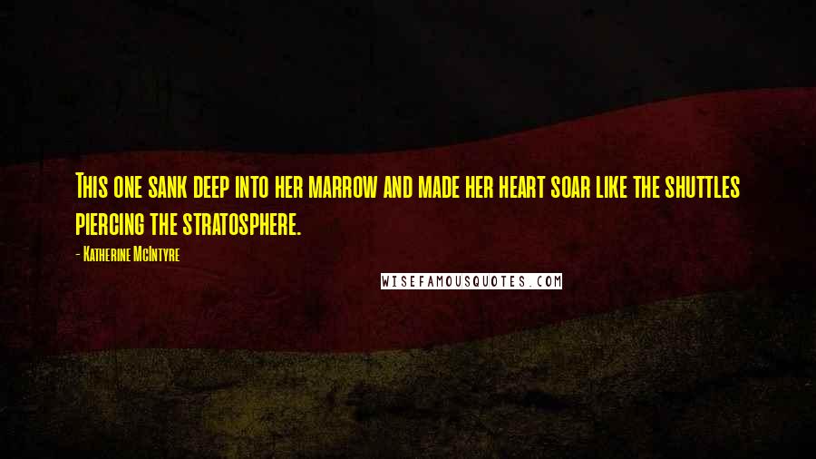 Katherine McIntyre Quotes: This one sank deep into her marrow and made her heart soar like the shuttles piercing the stratosphere.