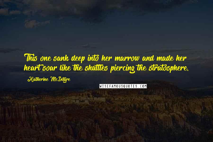 Katherine McIntyre Quotes: This one sank deep into her marrow and made her heart soar like the shuttles piercing the stratosphere.