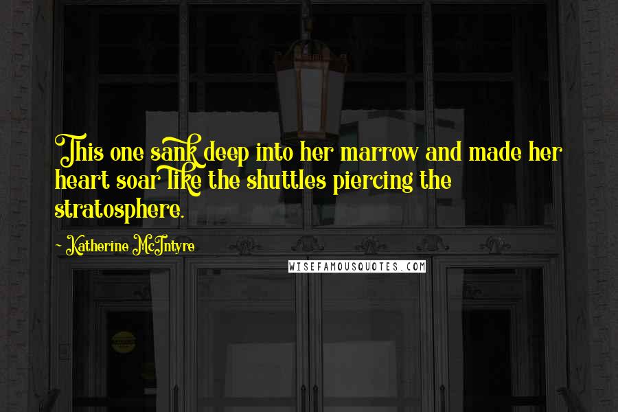 Katherine McIntyre Quotes: This one sank deep into her marrow and made her heart soar like the shuttles piercing the stratosphere.