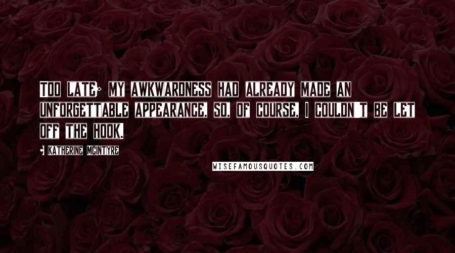 Katherine McIntyre Quotes: Too late; my awkwardness had already made an unforgettable appearance, so, of course, I couldn't be let off the hook.