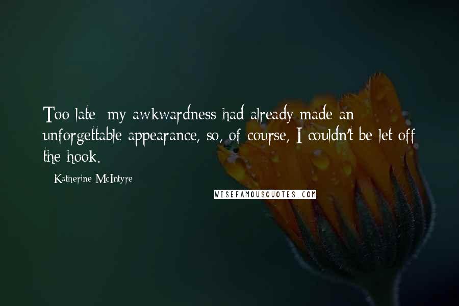 Katherine McIntyre Quotes: Too late; my awkwardness had already made an unforgettable appearance, so, of course, I couldn't be let off the hook.