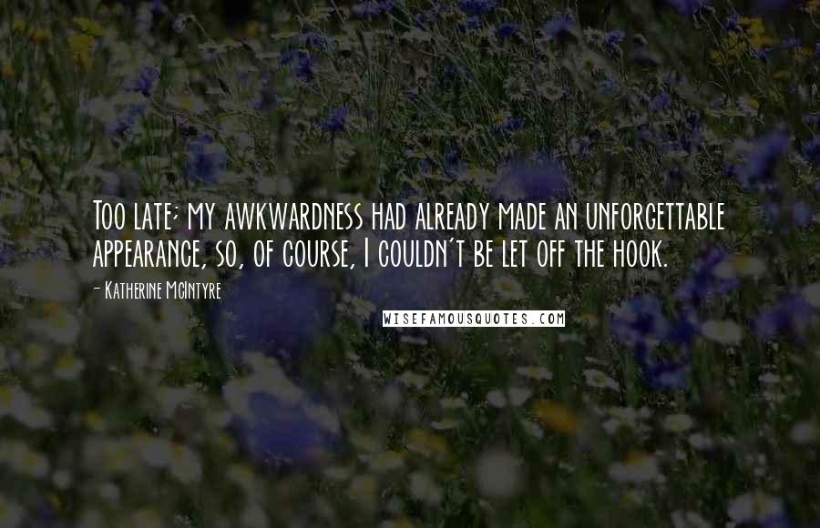 Katherine McIntyre Quotes: Too late; my awkwardness had already made an unforgettable appearance, so, of course, I couldn't be let off the hook.