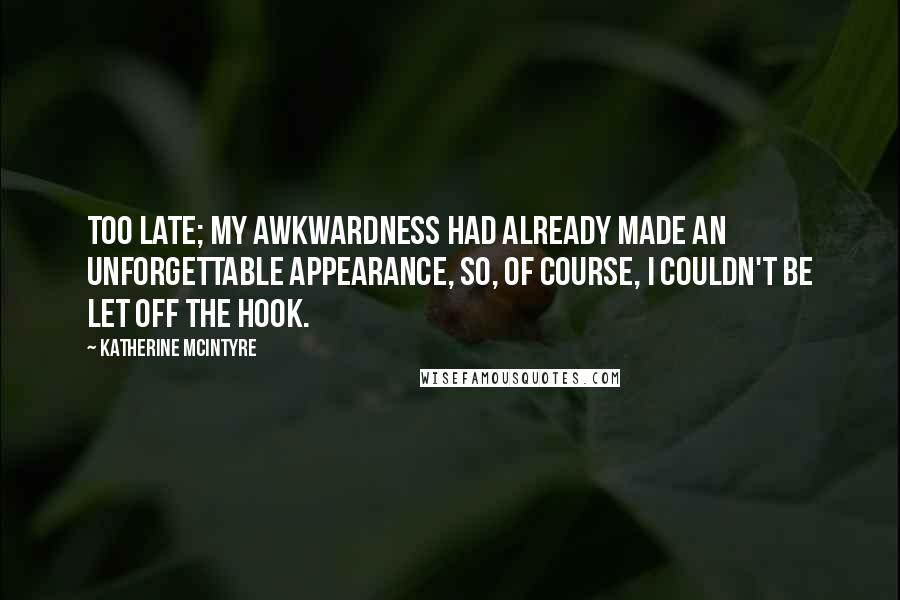 Katherine McIntyre Quotes: Too late; my awkwardness had already made an unforgettable appearance, so, of course, I couldn't be let off the hook.