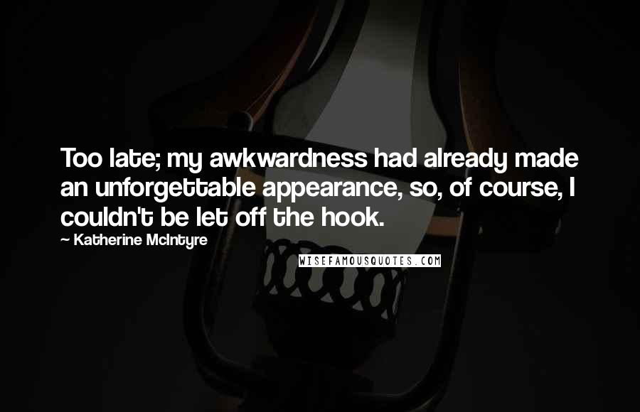 Katherine McIntyre Quotes: Too late; my awkwardness had already made an unforgettable appearance, so, of course, I couldn't be let off the hook.