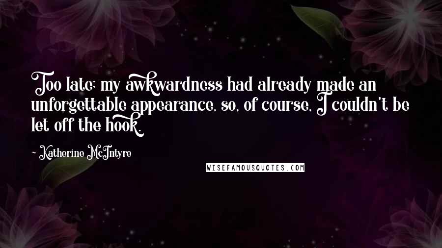 Katherine McIntyre Quotes: Too late; my awkwardness had already made an unforgettable appearance, so, of course, I couldn't be let off the hook.