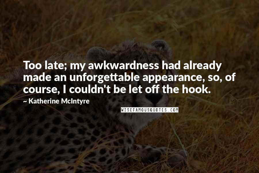 Katherine McIntyre Quotes: Too late; my awkwardness had already made an unforgettable appearance, so, of course, I couldn't be let off the hook.