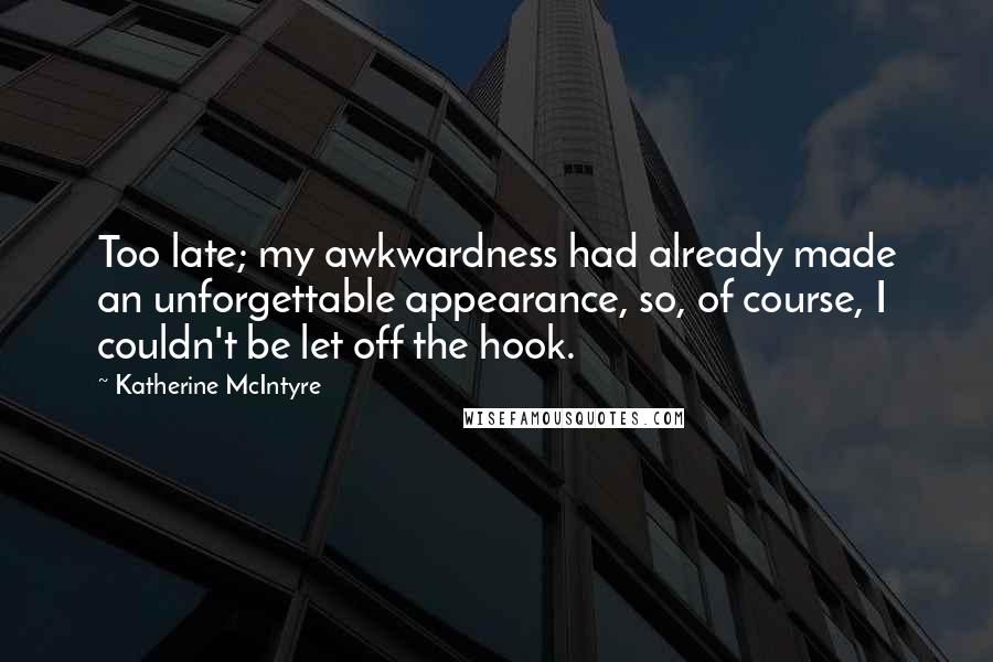 Katherine McIntyre Quotes: Too late; my awkwardness had already made an unforgettable appearance, so, of course, I couldn't be let off the hook.