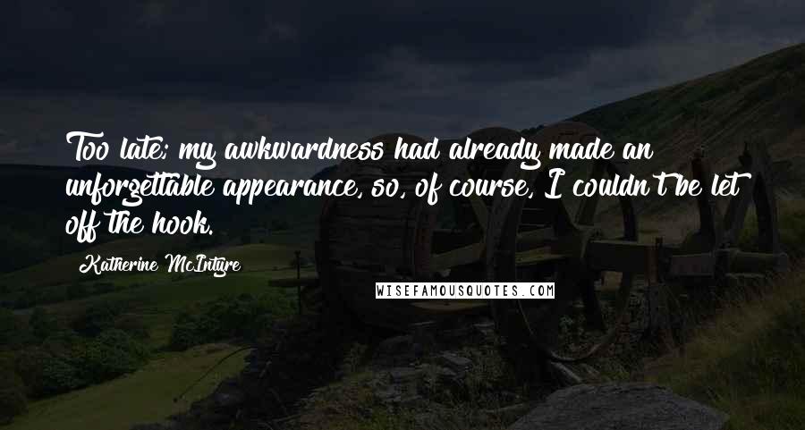 Katherine McIntyre Quotes: Too late; my awkwardness had already made an unforgettable appearance, so, of course, I couldn't be let off the hook.