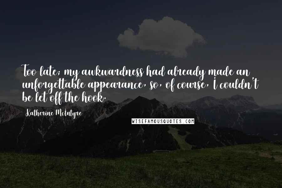 Katherine McIntyre Quotes: Too late; my awkwardness had already made an unforgettable appearance, so, of course, I couldn't be let off the hook.