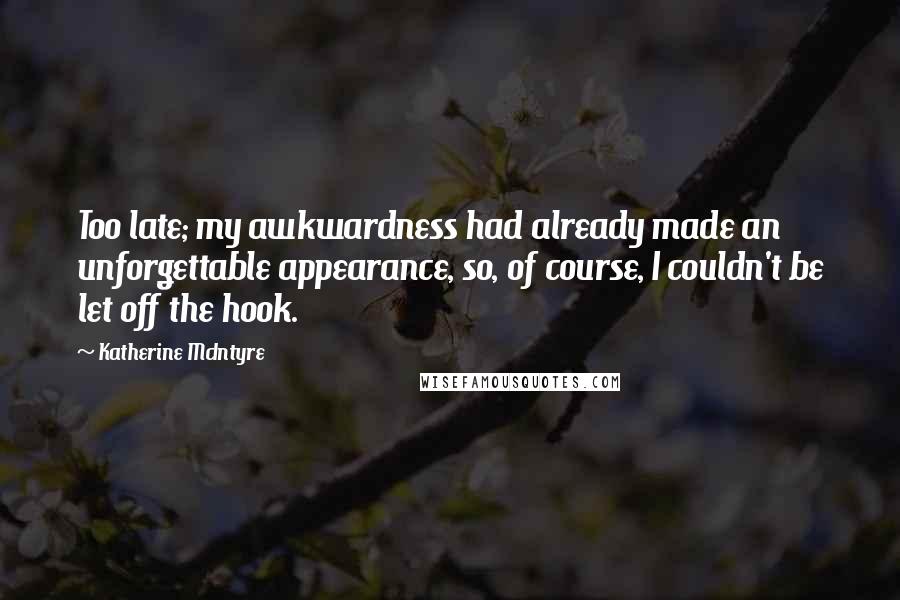 Katherine McIntyre Quotes: Too late; my awkwardness had already made an unforgettable appearance, so, of course, I couldn't be let off the hook.