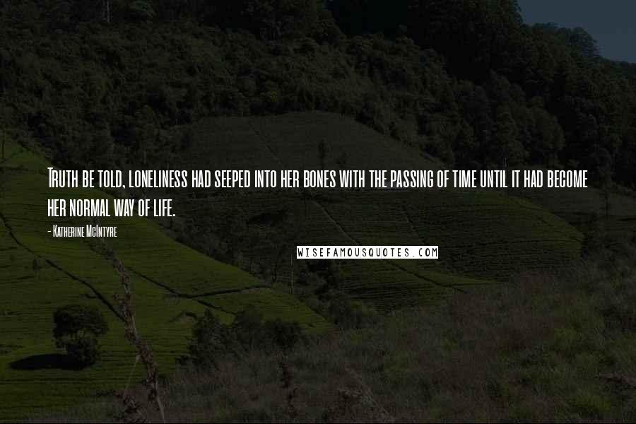 Katherine McIntyre Quotes: Truth be told, loneliness had seeped into her bones with the passing of time until it had become her normal way of life.
