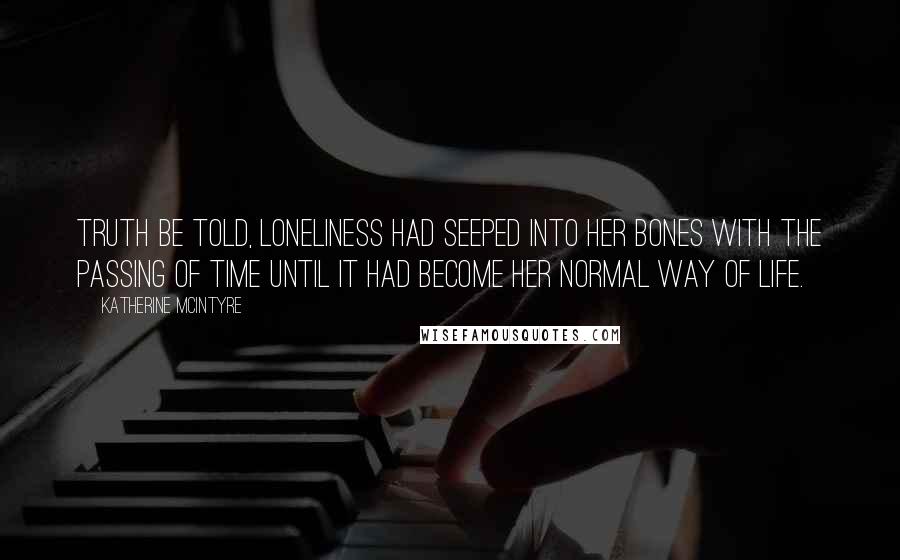 Katherine McIntyre Quotes: Truth be told, loneliness had seeped into her bones with the passing of time until it had become her normal way of life.