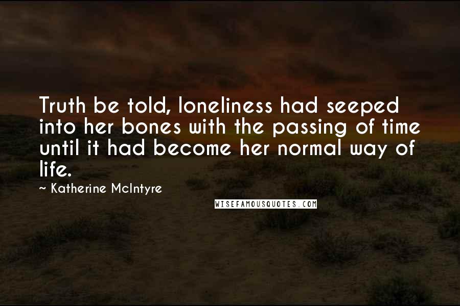 Katherine McIntyre Quotes: Truth be told, loneliness had seeped into her bones with the passing of time until it had become her normal way of life.