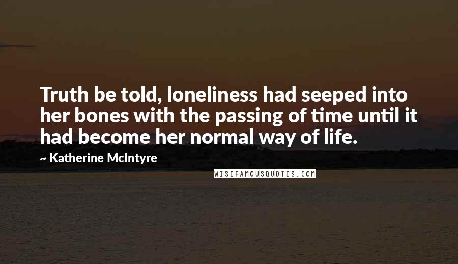 Katherine McIntyre Quotes: Truth be told, loneliness had seeped into her bones with the passing of time until it had become her normal way of life.
