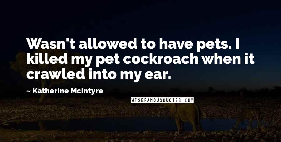 Katherine McIntyre Quotes: Wasn't allowed to have pets. I killed my pet cockroach when it crawled into my ear.