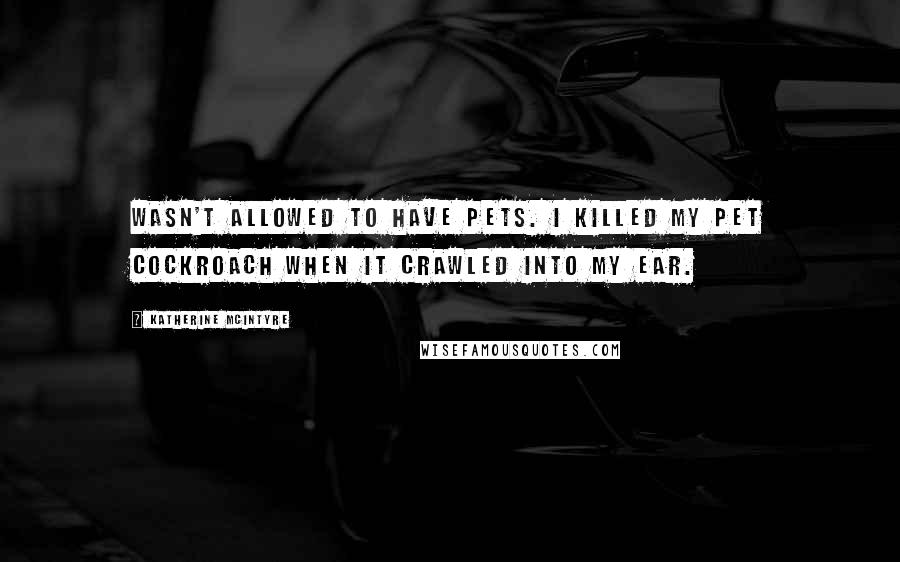 Katherine McIntyre Quotes: Wasn't allowed to have pets. I killed my pet cockroach when it crawled into my ear.