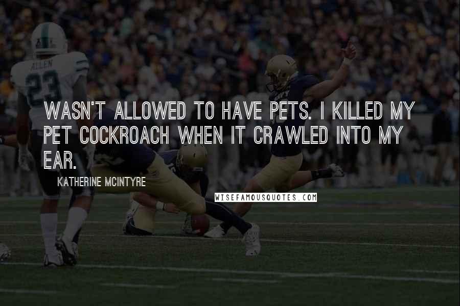 Katherine McIntyre Quotes: Wasn't allowed to have pets. I killed my pet cockroach when it crawled into my ear.