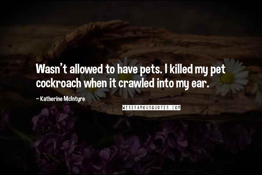Katherine McIntyre Quotes: Wasn't allowed to have pets. I killed my pet cockroach when it crawled into my ear.