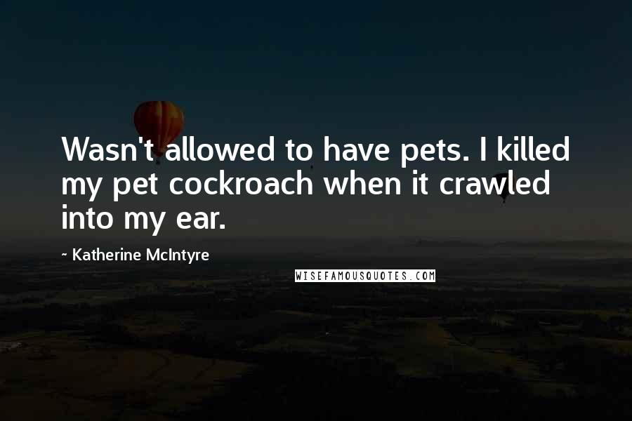 Katherine McIntyre Quotes: Wasn't allowed to have pets. I killed my pet cockroach when it crawled into my ear.