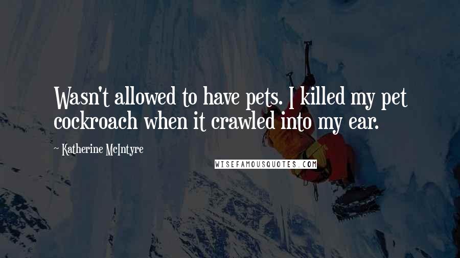 Katherine McIntyre Quotes: Wasn't allowed to have pets. I killed my pet cockroach when it crawled into my ear.