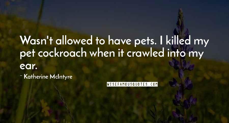 Katherine McIntyre Quotes: Wasn't allowed to have pets. I killed my pet cockroach when it crawled into my ear.