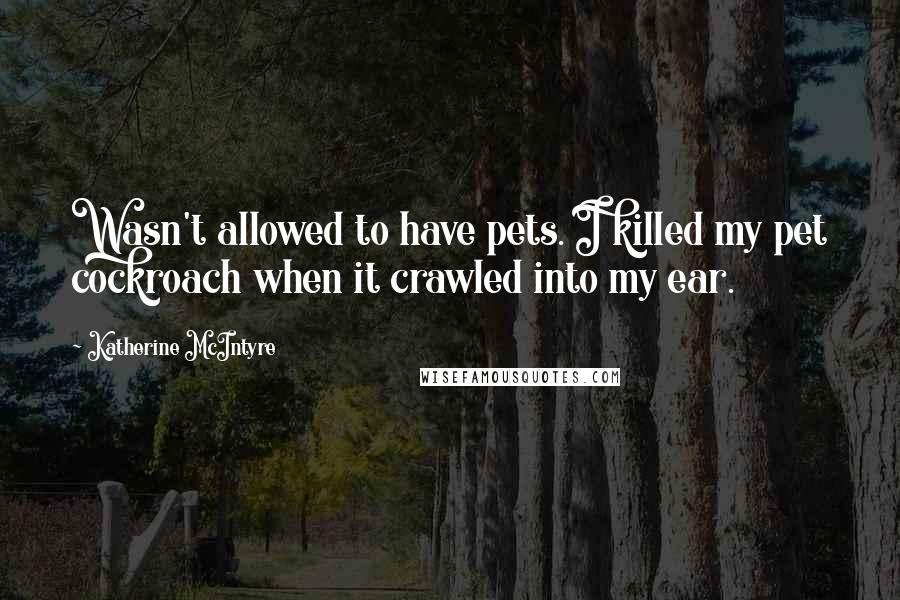 Katherine McIntyre Quotes: Wasn't allowed to have pets. I killed my pet cockroach when it crawled into my ear.